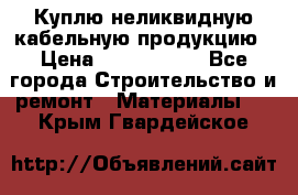 Куплю неликвидную кабельную продукцию › Цена ­ 1 900 000 - Все города Строительство и ремонт » Материалы   . Крым,Гвардейское